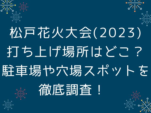 松戸花火大会(2023)打ち上げ場所はどこ？駐車場や穴場スポットを徹底調査！