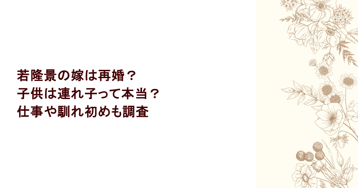 若隆景の嫁は再婚？子供は連れ子って本当？仕事や馴れ初めも調査