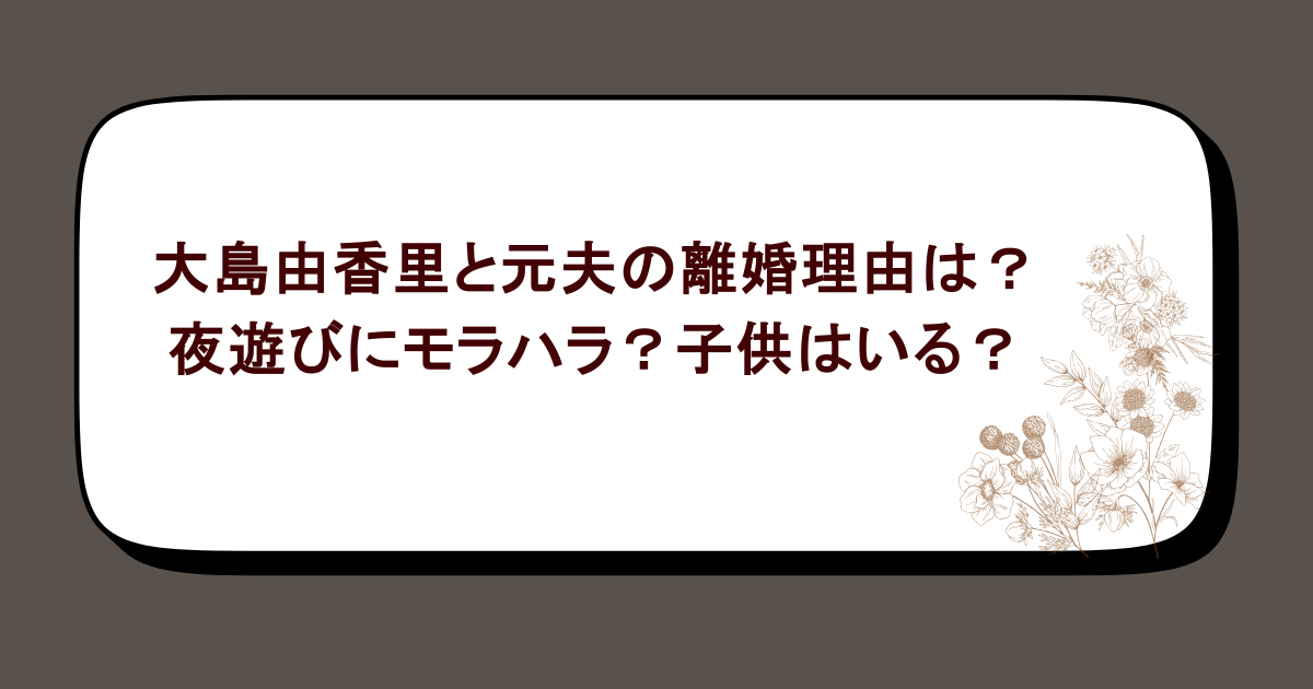 大島由香里と元夫の離婚理由は？夜遊びにモラハラ？子供はいる？