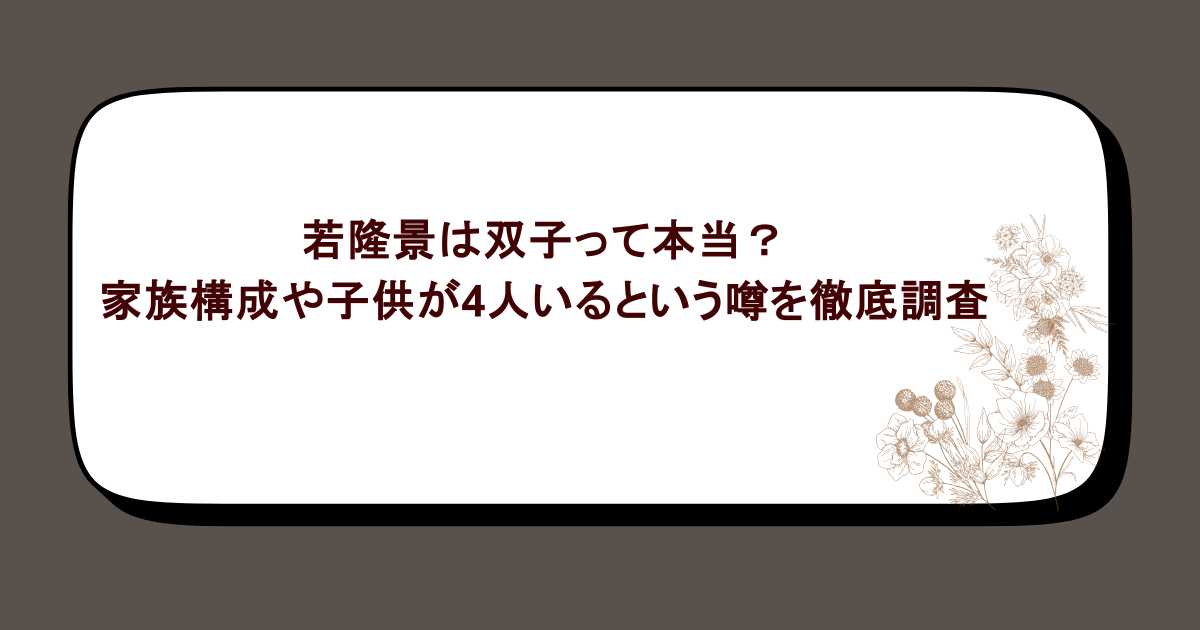 若隆景は双子って本当?家族構成や子供が4人いるという噂を徹底調査