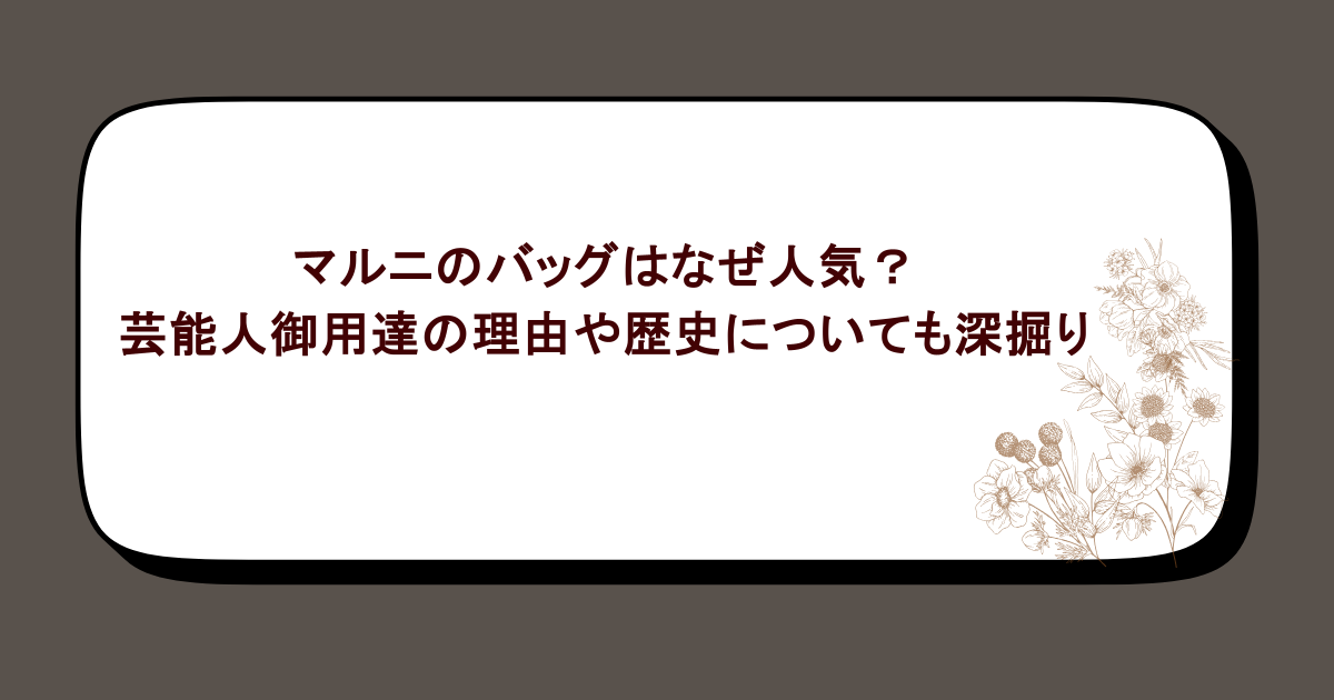 マルニのバッグはなぜ人気？芸能人御用達の理由や歴史についても深掘り