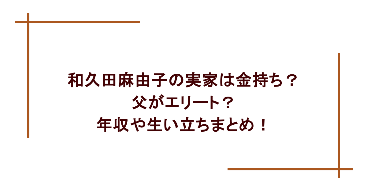和久田麻由子の実家は金持ち?父がエリート?年収や生い立ちまとめ!