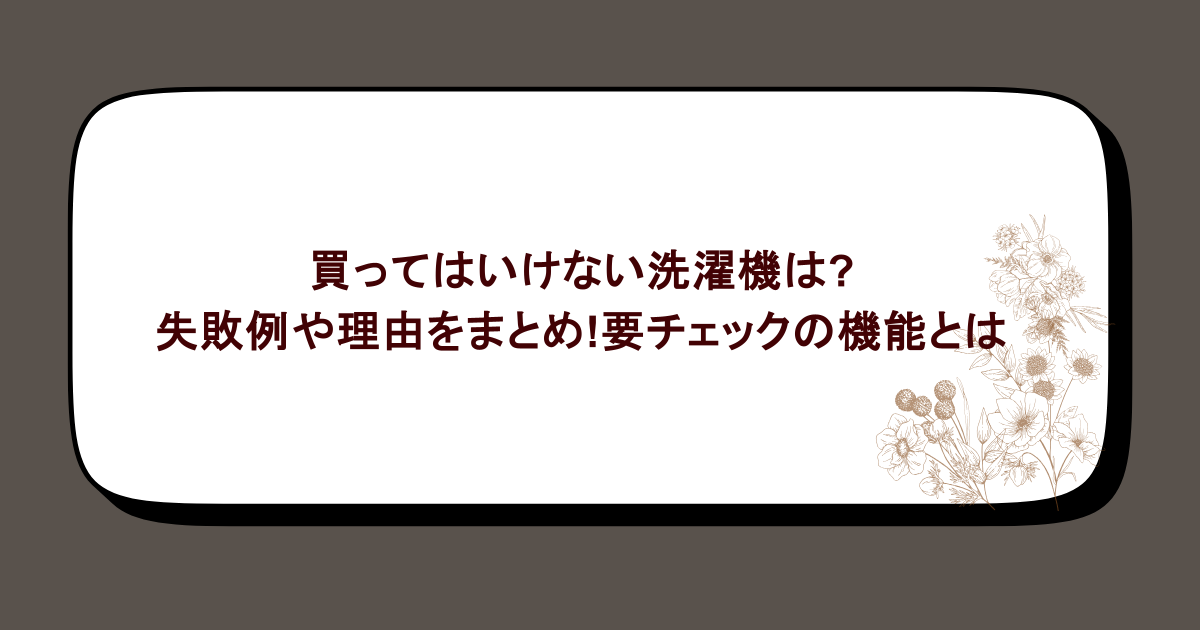 買ってはいけない洗濯機は?失敗例や理由をまとめ!要チェックの機能とは