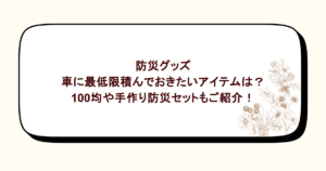 車に防災グッズの最低限積んでおきたいアイテムは？100均や手作り防災セットもご紹介！