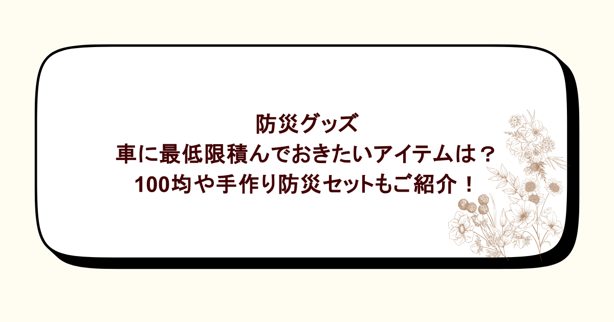車に防災グッズの最低限積んでおきたいアイテムは？100均や手作り防災セットもご紹介！