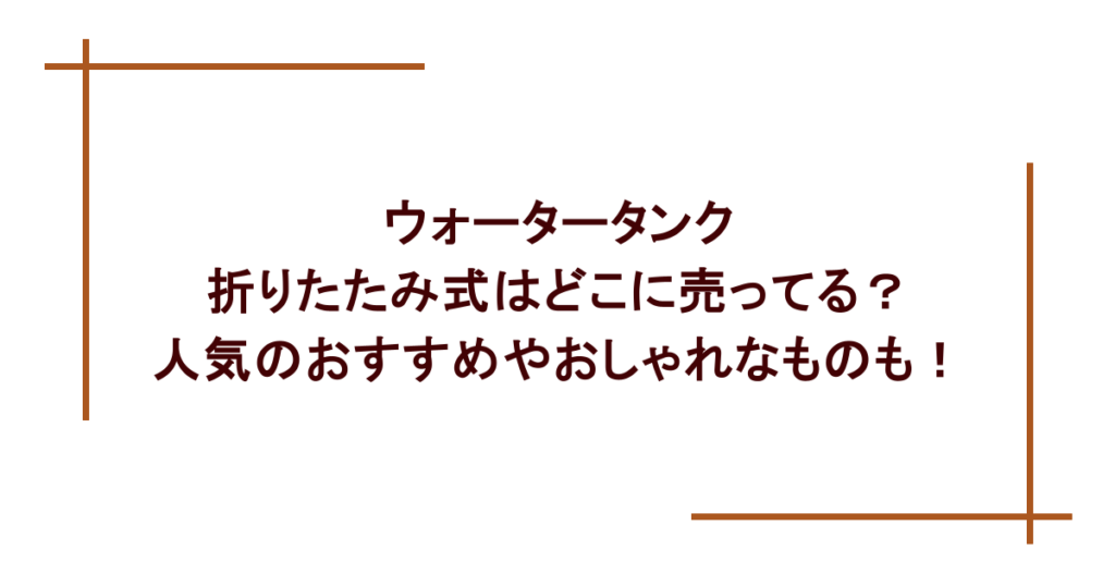 ウォータータンク 折りたたみ式はどこに売ってる?人気のおすすめやおしゃれなものも!