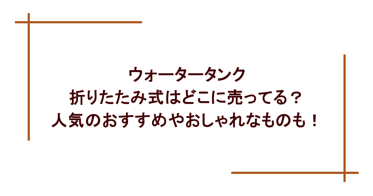 ウォータータンク 折りたたみ式はどこに売ってる？人気のおすすめやおしゃれなものも！