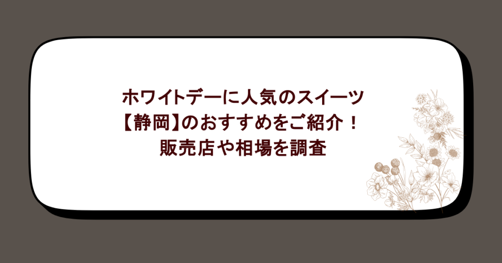 ホワイトデーに人気のスイーツ【静岡】のおすすめをご紹介!販売店や相場を調査
