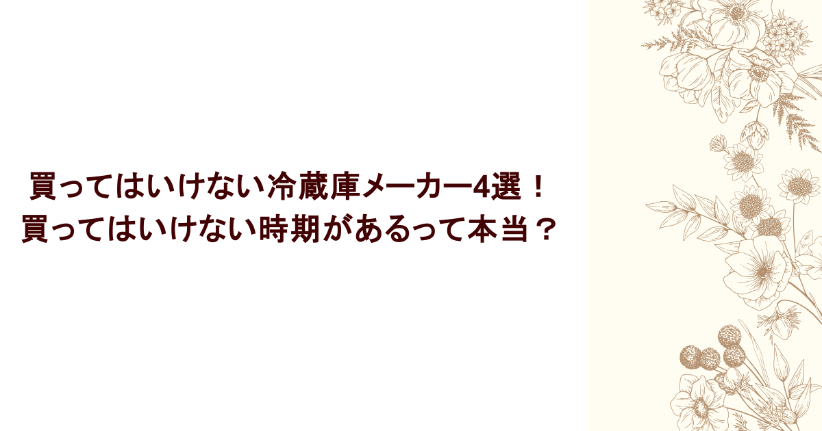 買ってはいけない冷蔵庫メーカー4選！買ってはいけない時期があるって本当？