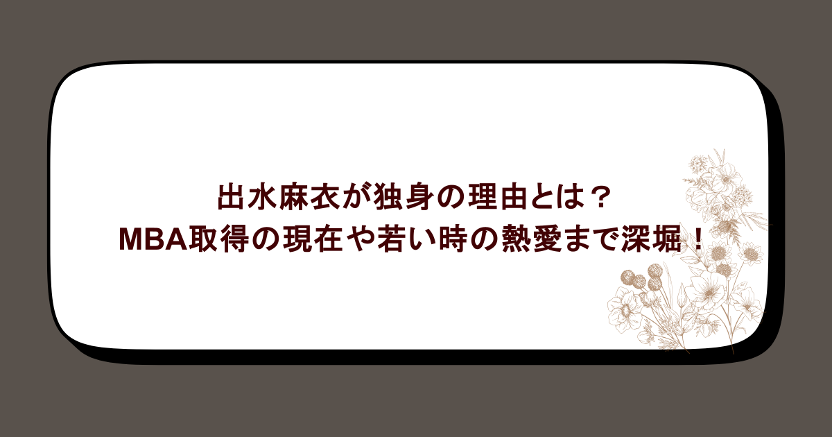 出水麻衣が独身の理由とは?MBA取得の現在や若い時の熱愛まで深堀!