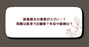 副島萌生の実家がスゴい!?両親は医者でお嬢様?年収や結婚は?