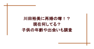 川田裕美に再婚の噂！？現在何してる？子供の年齢や出会いも調査