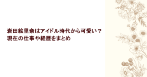 岩田絵里奈はアイドル時代から可愛い？現在の仕事や経歴をまとめ