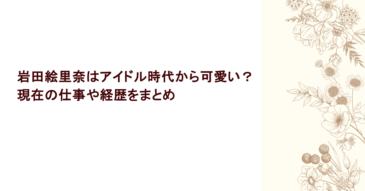 岩田絵里奈はアイドル時代から可愛い？現在の仕事や経歴をまとめ