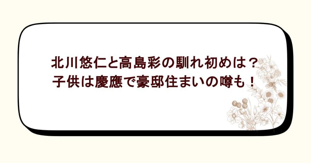 北川悠仁と高島彩の馴れ初めは？子供は慶應で豪邸住まいの噂も！